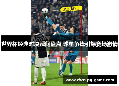 世界杯经典对决瞬间盘点 球星争锋引爆赛场激情