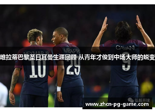 维拉蒂巴黎圣日耳曼生涯回顾 从青年才俊到中场大师的蜕变