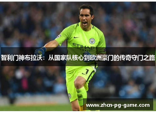 智利门神布拉沃：从国家队核心到欧洲豪门的传奇守门之路