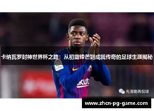卡纳瓦罗封神世界杯之路：从初露锋芒到成就传奇的足球生涯揭秘