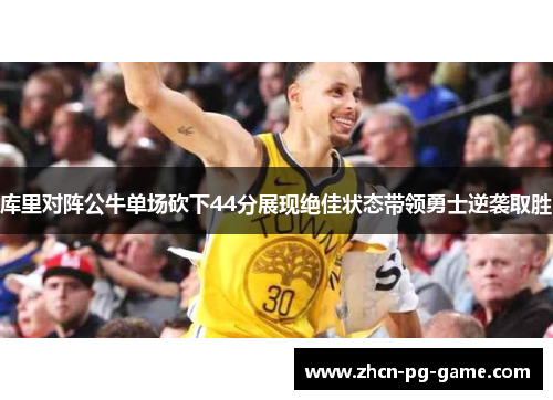 库里对阵公牛单场砍下44分展现绝佳状态带领勇士逆袭取胜