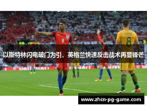 以斯特林闪电破门为引，英格兰快速反击战术再显锋芒