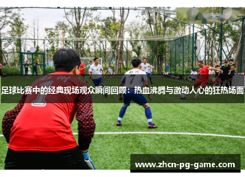 足球比赛中的经典现场观众瞬间回顾：热血沸腾与激动人心的狂热场面