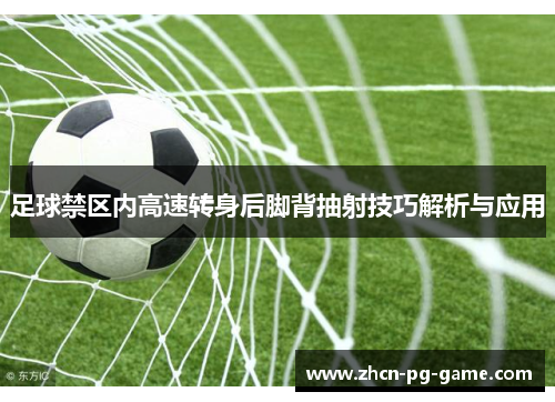 足球禁区内高速转身后脚背抽射技巧解析与应用