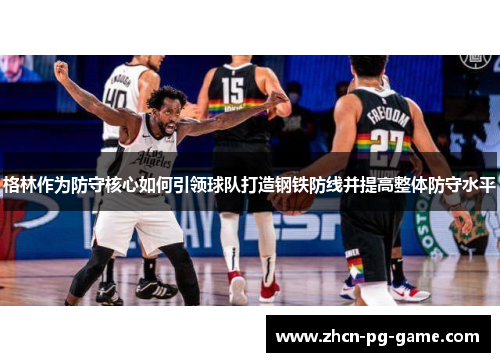格林作为防守核心如何引领球队打造钢铁防线并提高整体防守水平
