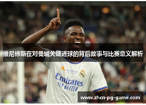 维尼修斯在对曼城关键进球的背后故事与比赛意义解析