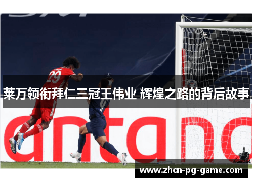 莱万领衔拜仁三冠王伟业 辉煌之路的背后故事