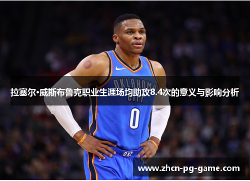 拉塞尔·威斯布鲁克职业生涯场均助攻8.4次的意义与影响分析