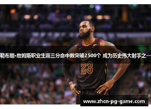 勒布朗·詹姆斯职业生涯三分命中数突破2500个 成为历史伟大射手之一