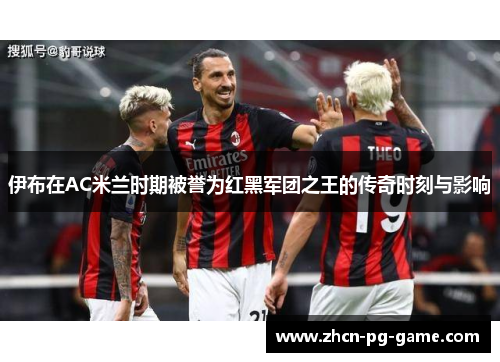 伊布在AC米兰时期被誉为红黑军团之王的传奇时刻与影响