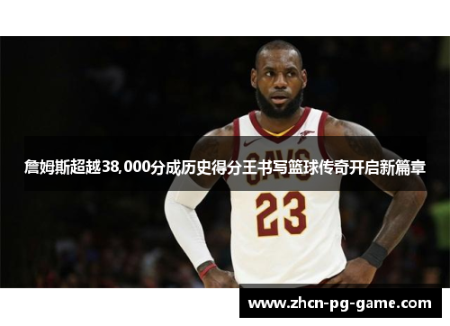 詹姆斯超越38,000分成历史得分王书写篮球传奇开启新篇章