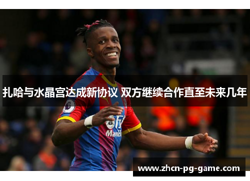扎哈与水晶宫达成新协议 双方继续合作直至未来几年