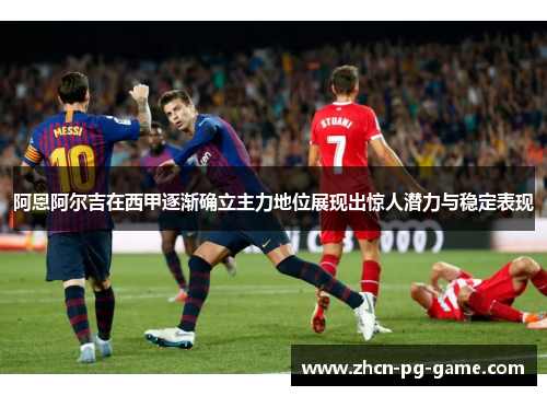 阿恩阿尔吉在西甲逐渐确立主力地位展现出惊人潜力与稳定表现
