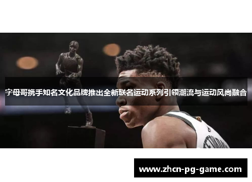 字母哥携手知名文化品牌推出全新联名运动系列引领潮流与运动风尚融合