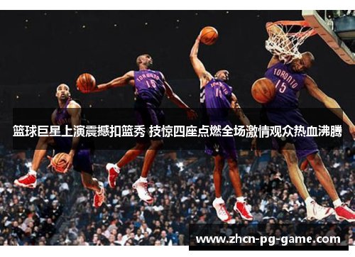 篮球巨星上演震撼扣篮秀 技惊四座点燃全场激情观众热血沸腾