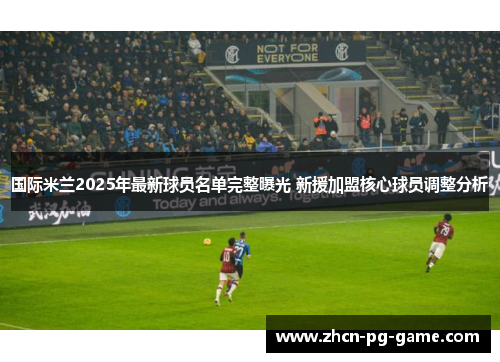 国际米兰2025年最新球员名单完整曝光 新援加盟核心球员调整分析