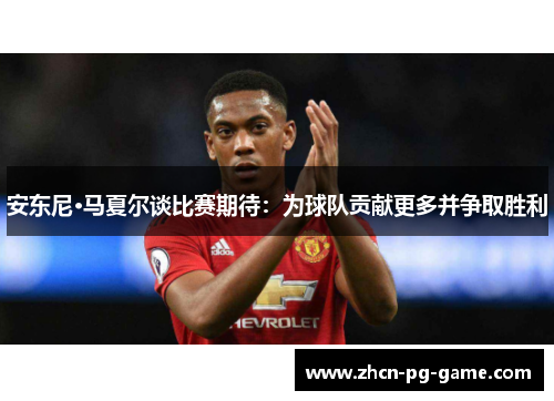 安东尼·马夏尔谈比赛期待：为球队贡献更多并争取胜利