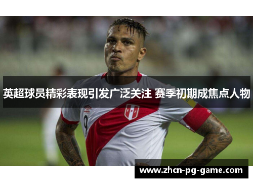 英超球员精彩表现引发广泛关注 赛季初期成焦点人物