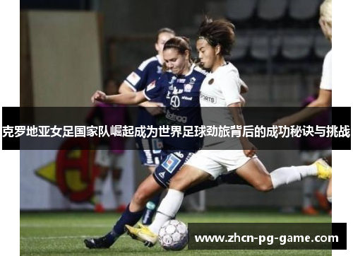 克罗地亚女足国家队崛起成为世界足球劲旅背后的成功秘诀与挑战