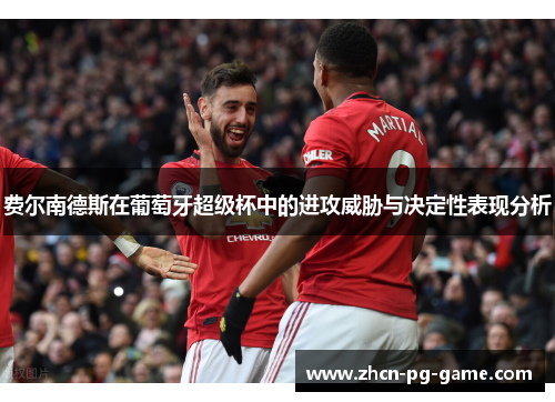 费尔南德斯在葡萄牙超级杯中的进攻威胁与决定性表现分析