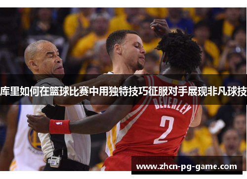 库里如何在篮球比赛中用独特技巧征服对手展现非凡球技