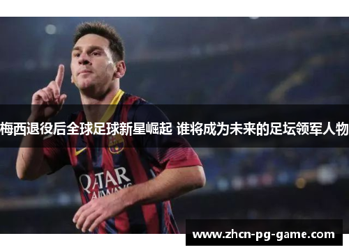 梅西退役后全球足球新星崛起 谁将成为未来的足坛领军人物