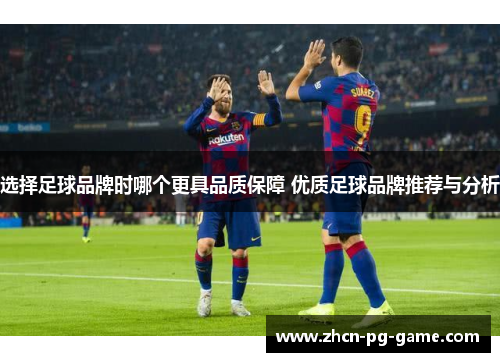 选择足球品牌时哪个更具品质保障 优质足球品牌推荐与分析