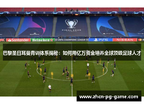 巴黎圣日耳曼青训体系揭秘：如何用亿万资金培养全球顶级足球人才