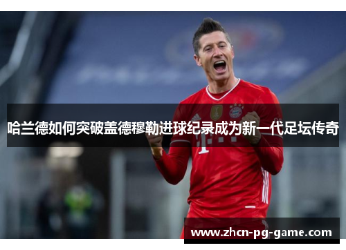 哈兰德如何突破盖德穆勒进球纪录成为新一代足坛传奇