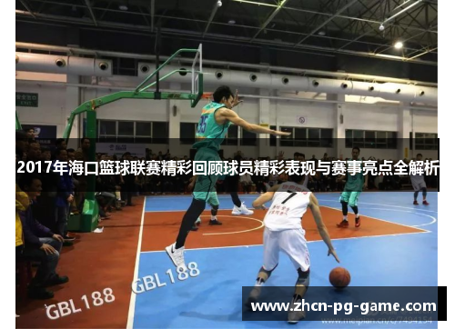 2017年海口篮球联赛精彩回顾球员精彩表现与赛事亮点全解析