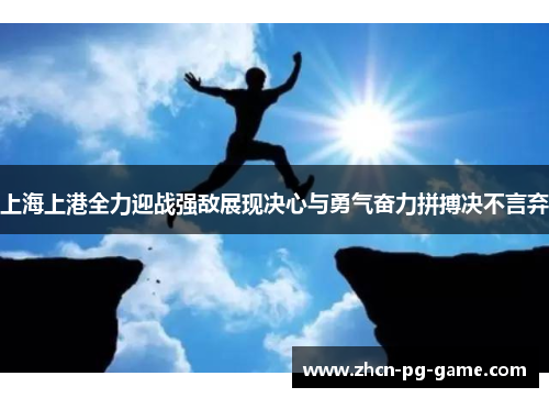 上海上港全力迎战强敌展现决心与勇气奋力拼搏决不言弃