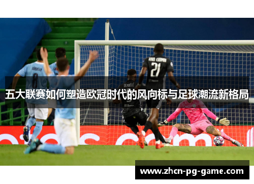 五大联赛如何塑造欧冠时代的风向标与足球潮流新格局