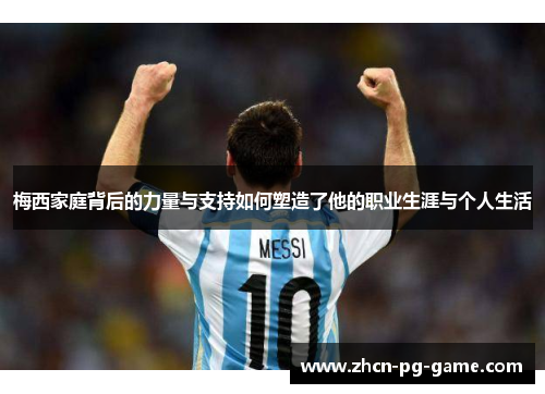 梅西家庭背后的力量与支持如何塑造了他的职业生涯与个人生活
