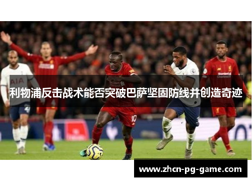 利物浦反击战术能否突破巴萨坚固防线并创造奇迹