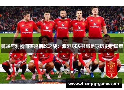 曼联与利物浦英超宿敌之战：激烈对决书写足球历史新篇章
