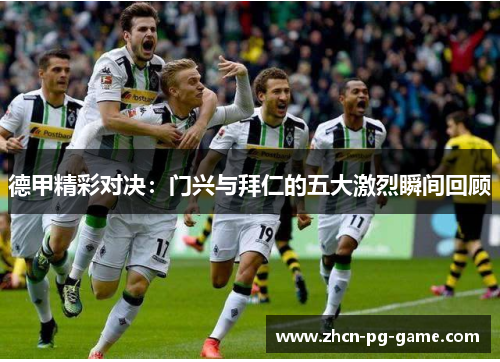 德甲精彩对决：门兴与拜仁的五大激烈瞬间回顾