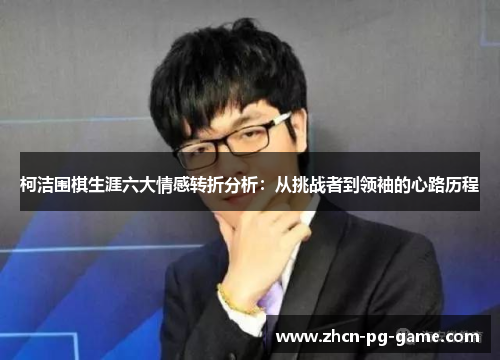 柯洁围棋生涯六大情感转折分析：从挑战者到领袖的心路历程