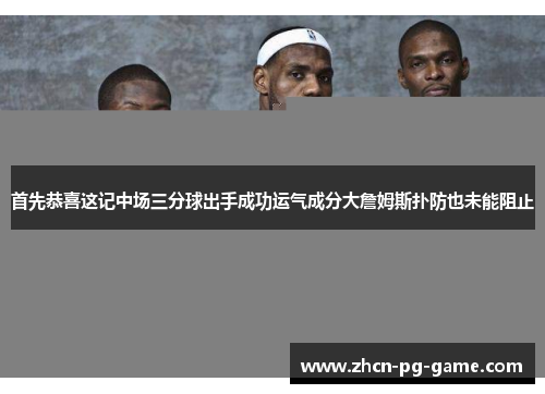 首先恭喜这记中场三分球出手成功运气成分大詹姆斯扑防也未能阻止
