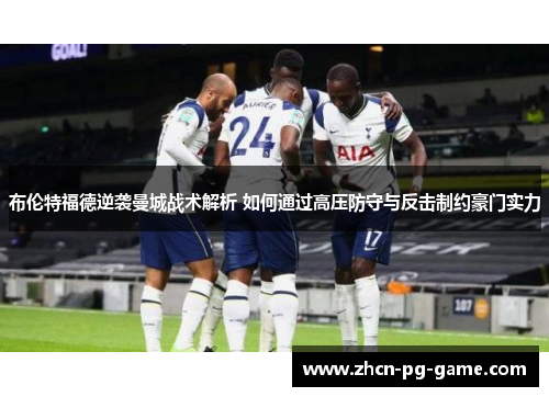 布伦特福德逆袭曼城战术解析 如何通过高压防守与反击制约豪门实力