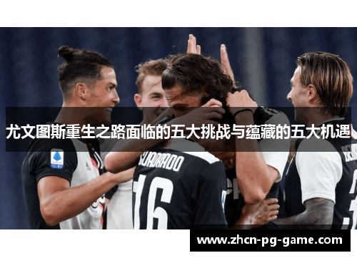 尤文图斯重生之路面临的五大挑战与蕴藏的五大机遇