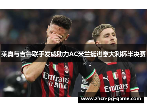 莱奥与吉鲁联手发威助力AC米兰挺进意大利杯半决赛