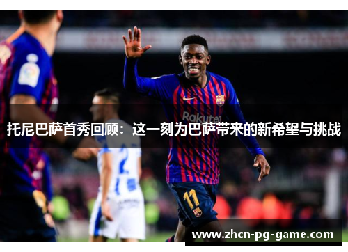 托尼巴萨首秀回顾：这一刻为巴萨带来的新希望与挑战