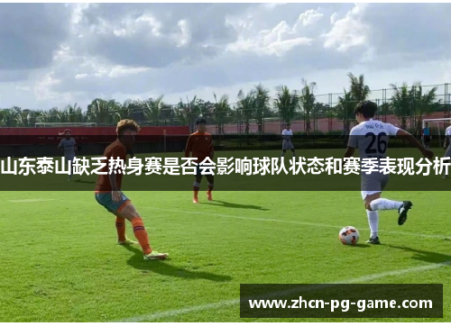 山东泰山缺乏热身赛是否会影响球队状态和赛季表现分析