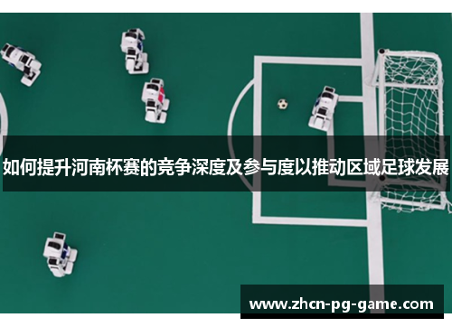 如何提升河南杯赛的竞争深度及参与度以推动区域足球发展