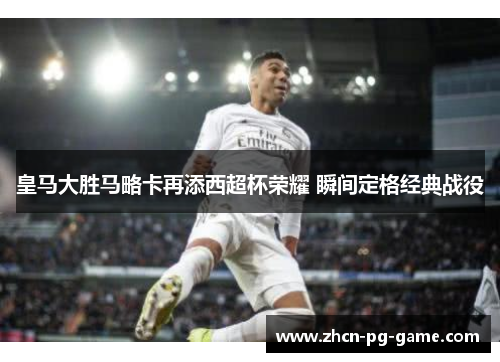 皇马大胜马略卡再添西超杯荣耀 瞬间定格经典战役