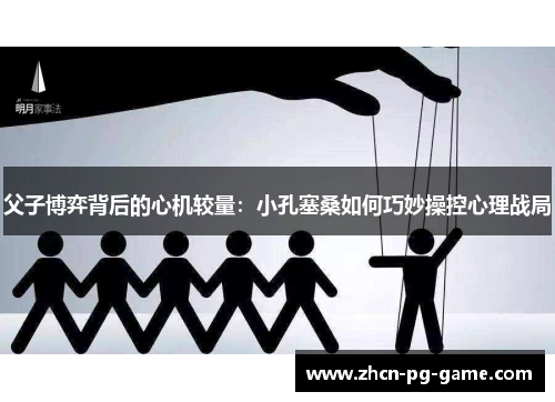 父子博弈背后的心机较量：小孔塞桑如何巧妙操控心理战局