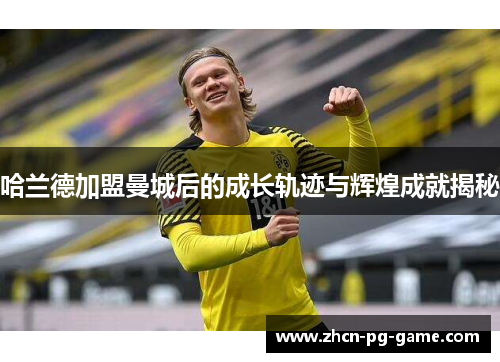 哈兰德加盟曼城后的成长轨迹与辉煌成就揭秘