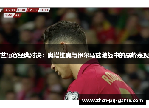 世预赛经典对决：奥塔维奥与伊尔马兹激战中的巅峰表现