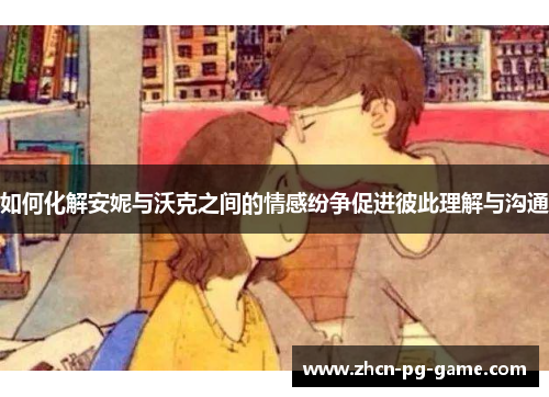 如何化解安妮与沃克之间的情感纷争促进彼此理解与沟通