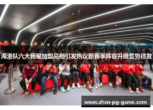海港队六大新星加盟亮相引发热议新赛季阵容升级蓄势待发